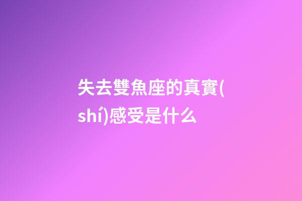失去雙魚座的真實(shí)感受是什么-第1張-星座運(yùn)勢-玄機(jī)派