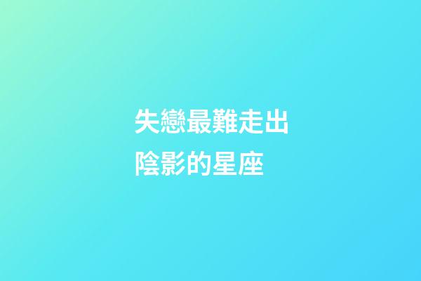 失戀最難走出陰影的星座-第1張-星座運勢-玄機派