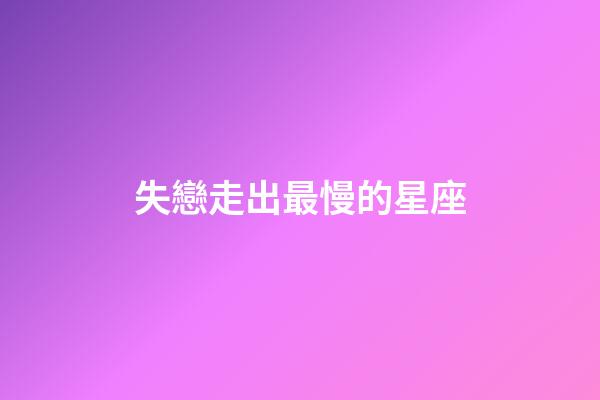 失戀走出最慢的星座-第1張-星座運勢-玄機派