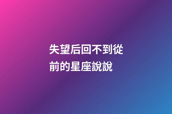 失望后回不到從前的星座說說-第1張-星座運勢-玄機派