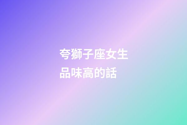 夸獅子座女生品味高的話-第1張-星座運勢-玄機派