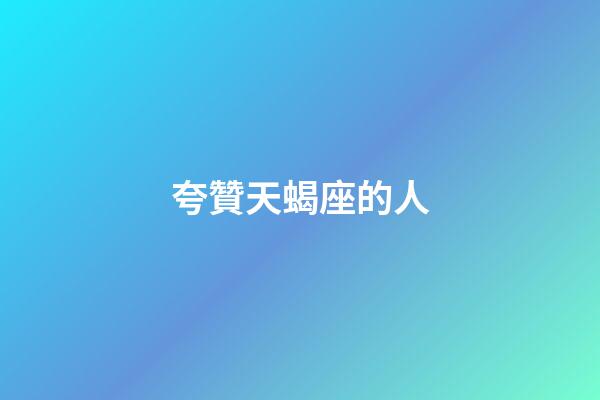 夸贊天蝎座的人-第1張-星座運勢-玄機派