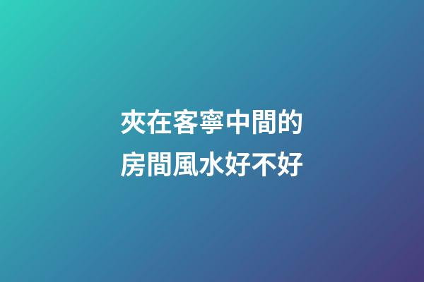 夾在客寧中間的房間風水好不好