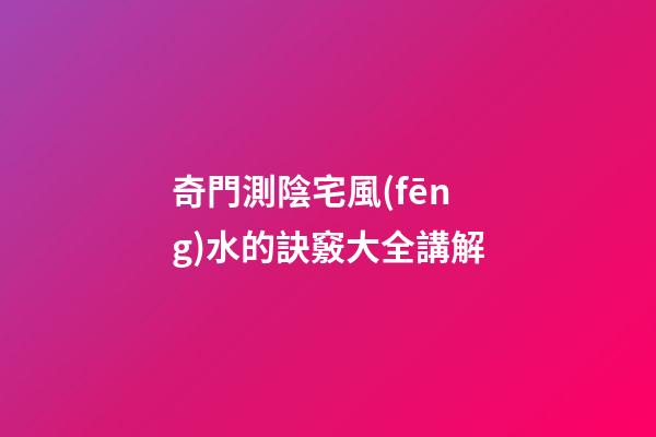 奇門測陰宅風(fēng)水的訣竅大全講解