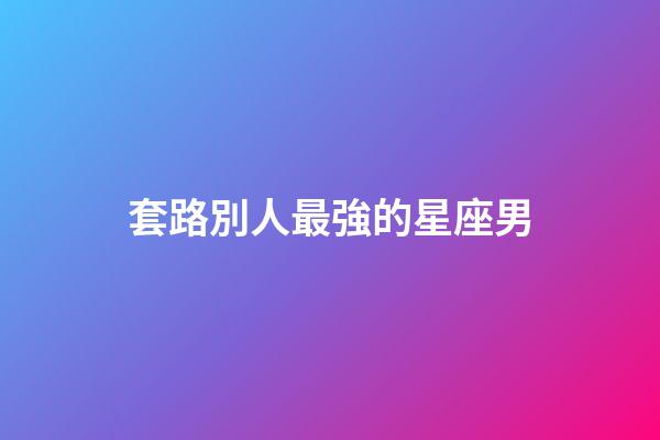 套路別人最強的星座男-第1張-星座運勢-玄機派