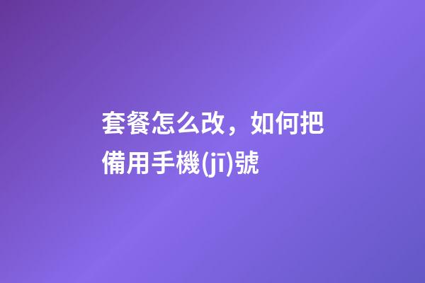 套餐怎么改，如何把備用手機(jī)號