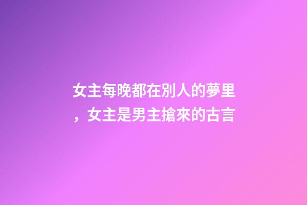 女主每晚都在別人的夢里，女主是男主搶來的古言-第1張-觀點-玄機派