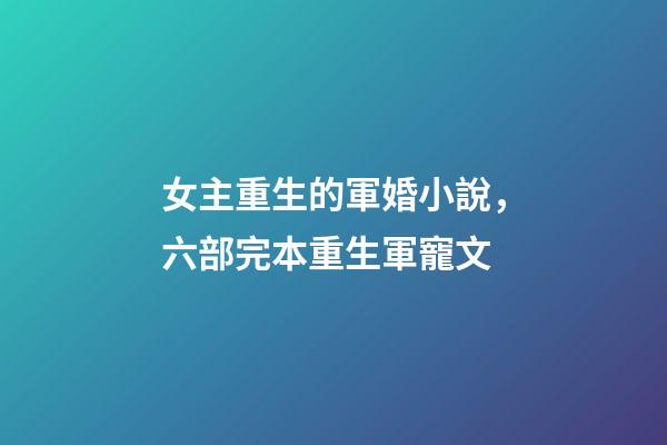 女主重生的軍婚小說，六部完本重生軍寵文-第1張-觀點-玄機派