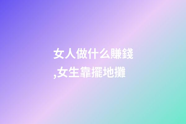 女人做什么賺錢,女生靠擺地攤-第1張-觀點-玄機派