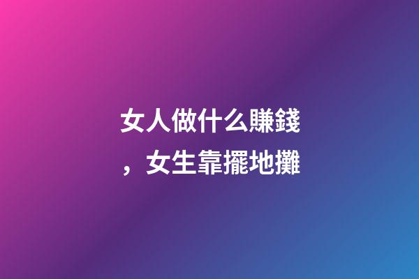 女人做什么賺錢，女生靠擺地攤-第1張-觀點-玄機派