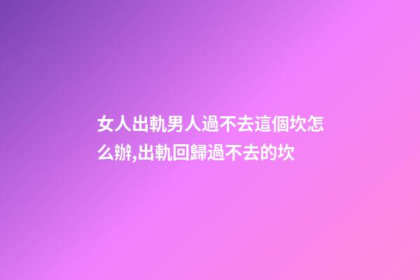 女人出軌男人過不去這個坎怎么辦,出軌回歸過不去的坎-第1張-觀點-玄機派