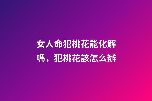 女人命犯桃花能化解嗎，犯桃花該怎么辦