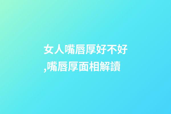 女人嘴唇厚好不好,嘴唇厚面相解讀