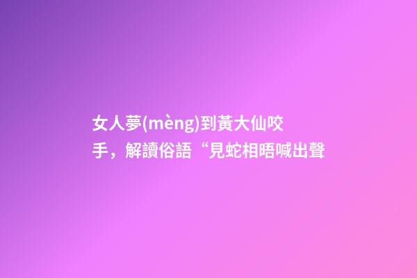 女人夢(mèng)到黃大仙咬手，解讀俗語“見蛇相晤喊出聲-第1張-觀點(diǎn)-玄機(jī)派