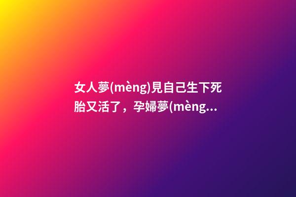 女人夢(mèng)見自己生下死胎又活了，孕婦夢(mèng)見寶寶胎死腹中是什么意思-第1張-觀點(diǎn)-玄機(jī)派