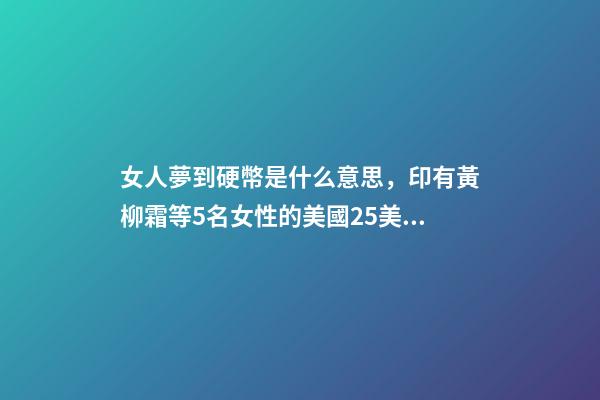 女人夢到硬幣是什么意思，印有黃柳霜等5名女性的美國25美分硬幣2月開始在美發行