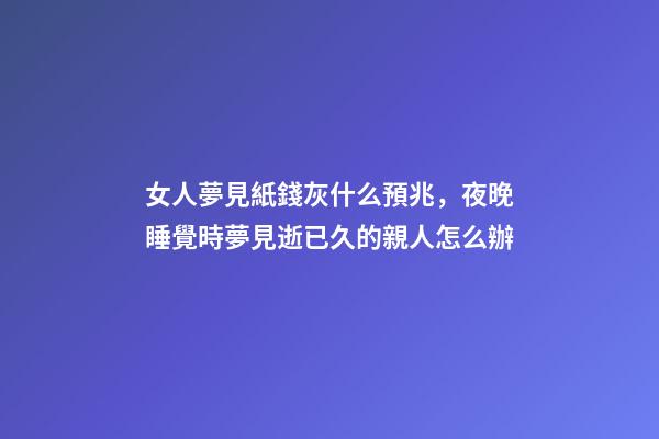 女人夢見紙錢灰什么預兆，夜晚睡覺時夢見逝已久的親人怎么辦-第1張-觀點-玄機派