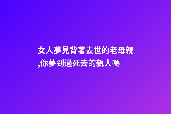 女人夢見背著去世的老母親,你夢到過死去的親人嗎-第1張-觀點-玄機派