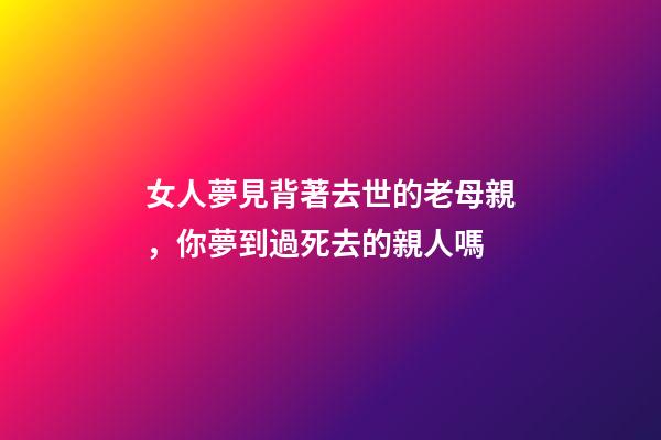 女人夢見背著去世的老母親，你夢到過死去的親人嗎-第1張-觀點-玄機派