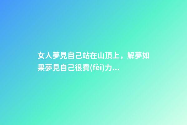 女人夢見自己站在山頂上，解夢如果夢見自己很費(fèi)力的爬山-第1張-觀點(diǎn)-玄機(jī)派