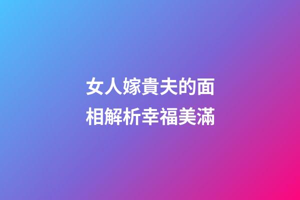 女人嫁貴夫的面相解析幸福美滿