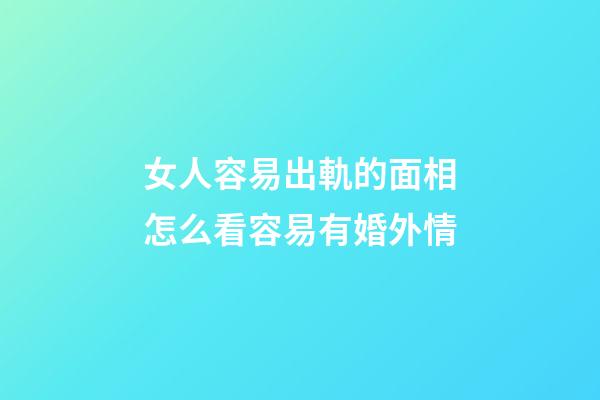 女人容易出軌的面相怎么看容易有婚外情
