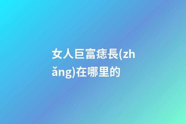 女人巨富痣長(zhǎng)在哪里的