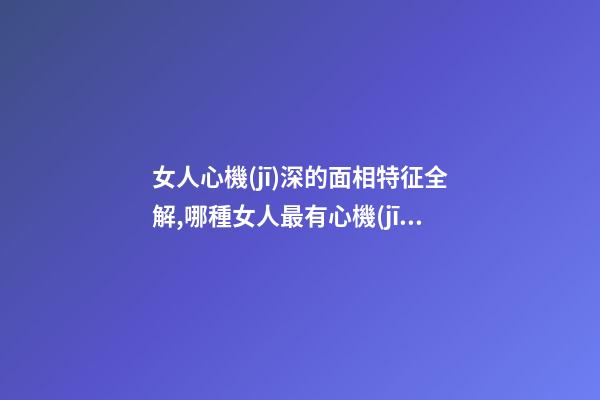 女人心機(jī)深的面相特征全解,哪種女人最有心機(jī)？