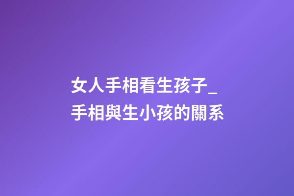 女人手相看生孩子_手相與生小孩的關系