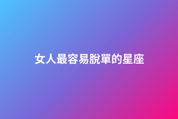 女人最容易脫單的星座-第1張-星座運勢-玄機派