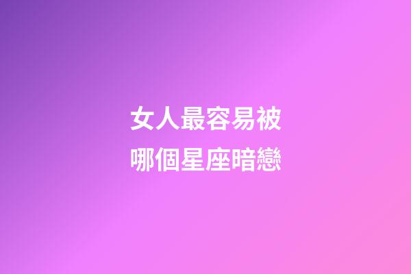 女人最容易被哪個星座暗戀-第1張-星座運(yùn)勢-玄機(jī)派