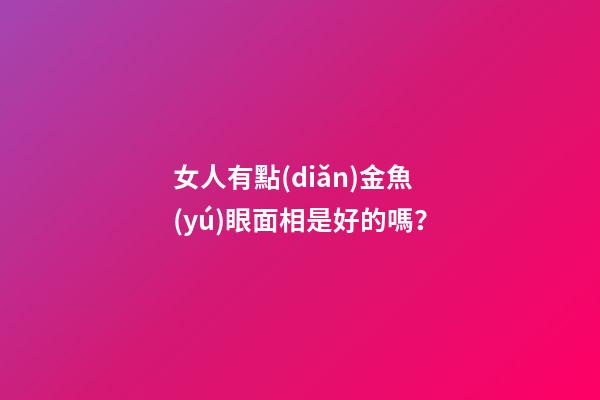 女人有點(diǎn)金魚(yú)眼面相是好的嗎？