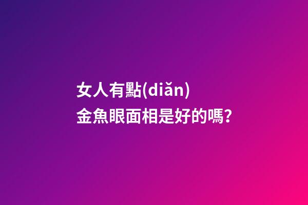 女人有點(diǎn)金魚眼面相是好的嗎？