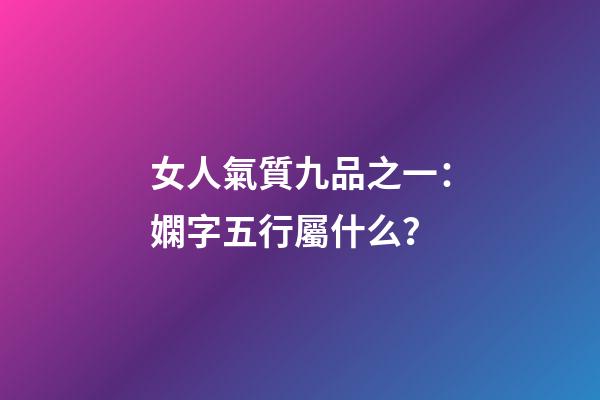 女人氣質九品之一：嫻字五行屬什么？