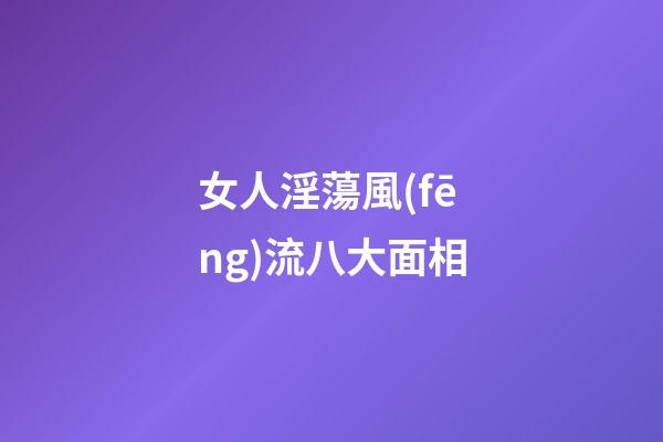 女人淫蕩風(fēng)流八大面相