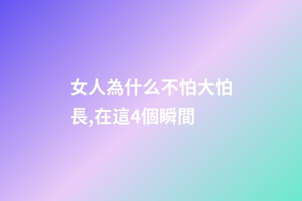 女人為什么不怕大怕長,在這4個瞬間-第1張-觀點-玄機派