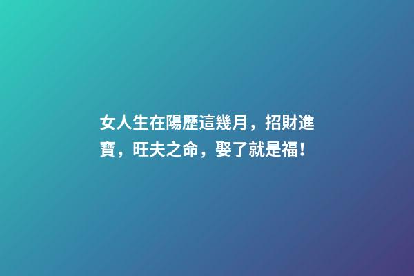女人生在陽歷這幾月，招財進寶，旺夫之命，娶了就是福！