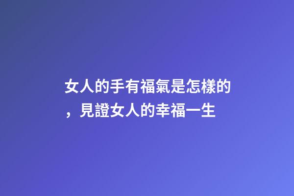 女人的手有福氣是怎樣的，見證女人的幸福一生-第1張-觀點-玄機派