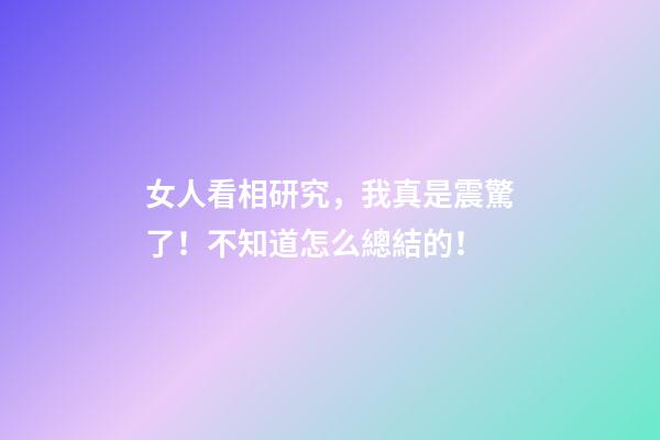 女人看相研究，我真是震驚了！不知道怎么總結的！
