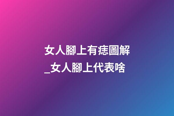 女人腳上有痣圖解_女人腳上代表啥