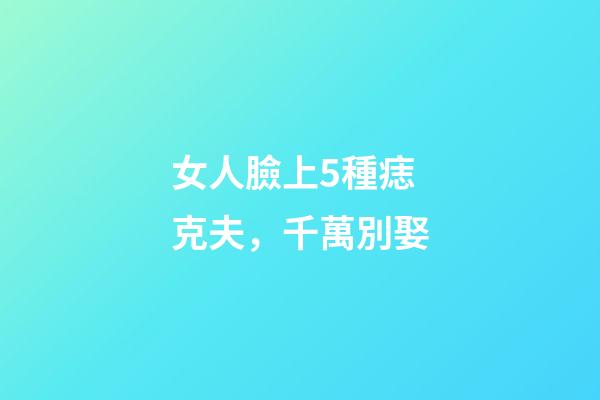 女人臉上5種痣克夫，千萬別娶