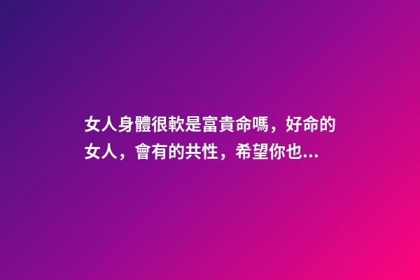 女人身體很軟是富貴命嗎，好命的女人，會有的共性，希望你也有-第1張-觀點-玄機派