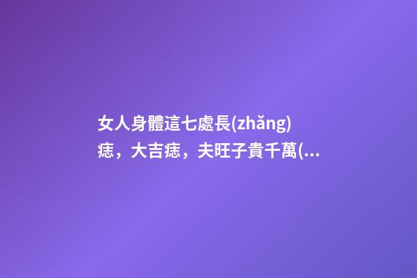 女人身體這七處長(zhǎng)痣，大吉痣，夫旺子貴千萬(wàn)不要點(diǎn)掉