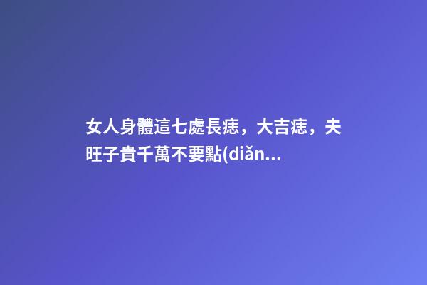女人身體這七處長痣，大吉痣，夫旺子貴千萬不要點(diǎn)掉