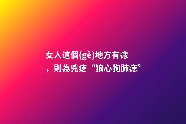女人這個(gè)地方有痣，則為兇痣“狼心狗肺痣”