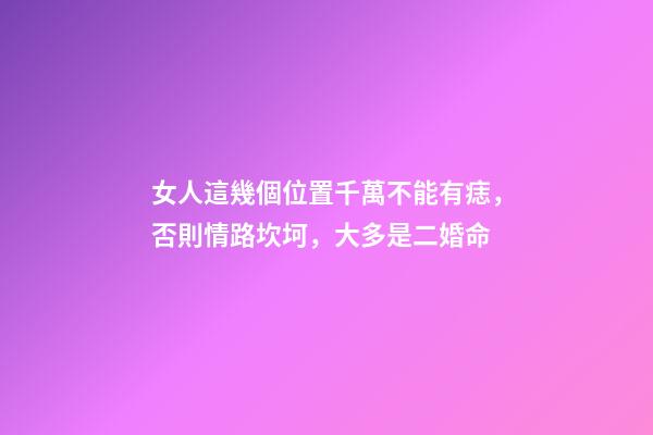 女人這幾個位置千萬不能有痣，否則情路坎坷，大多是二婚命