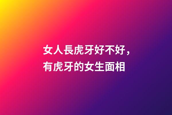 女人長虎牙好不好，有虎牙的女生面相