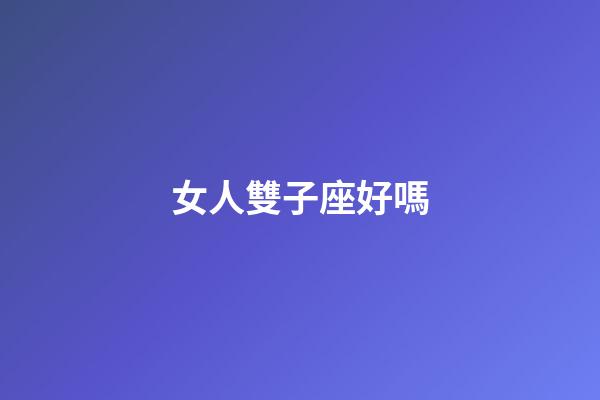 女人雙子座好嗎-第1張-星座運勢-玄機派