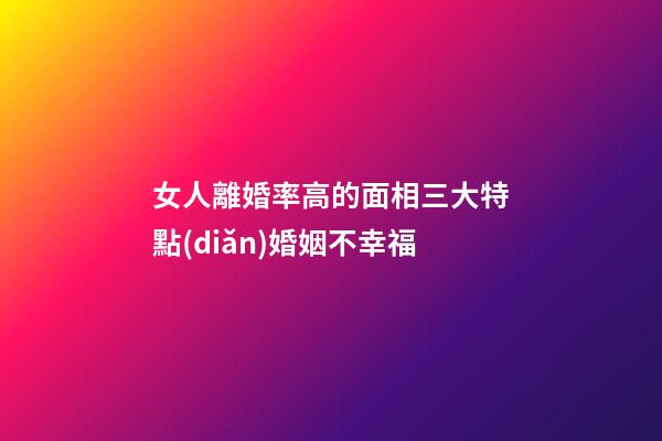 女人離婚率高的面相三大特點(diǎn)婚姻不幸福