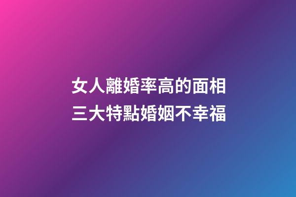 女人離婚率高的面相三大特點婚姻不幸福